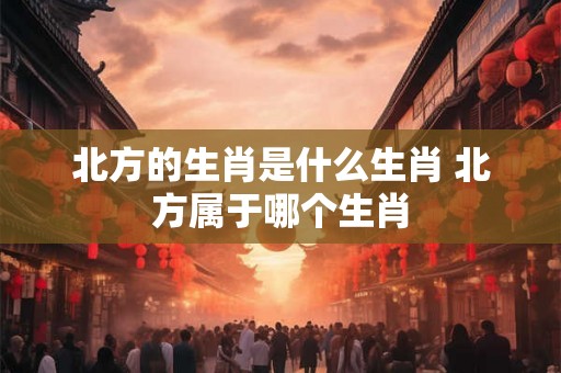 北方的生肖是什么生肖 北方属于哪个生肖