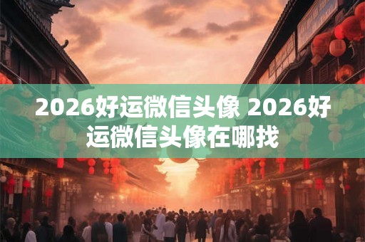 2026好运微信头像 2026好运微信头像在哪找 2026好运微信头像 2026好运微信头像在哪找