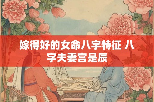 嫁得好的女命八字特征 八字夫妻宫是辰