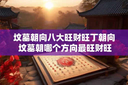 坟墓朝向八大旺财旺丁朝向 坟墓朝哪个方向最旺财旺丁