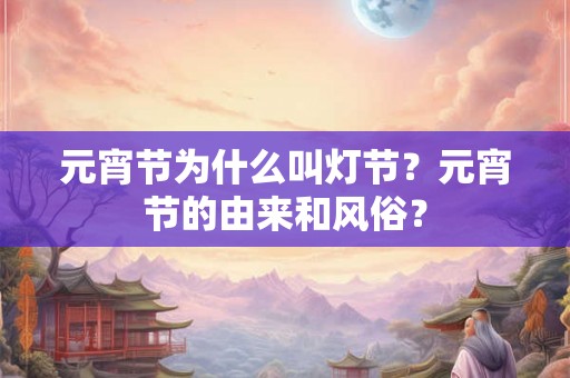 元宵节为什么叫灯节？元宵节的由来和风俗？