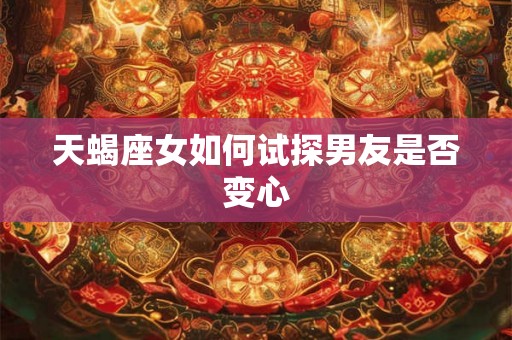 天蝎座女如何试探男友是否变心