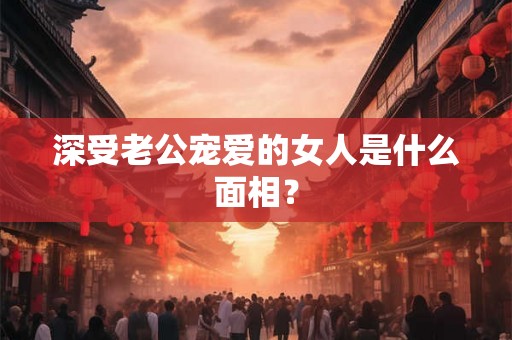 深受老公宠爱的女人是什么面相？