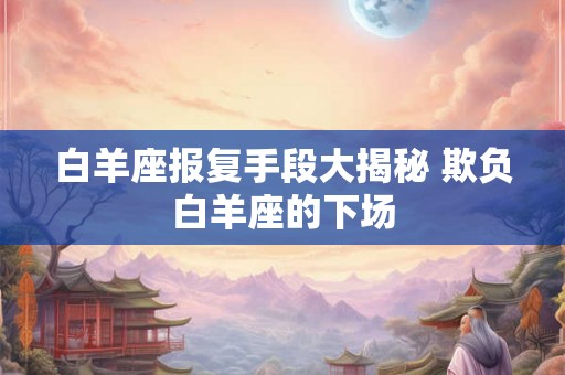 白羊座报复手段大揭秘 欺负白羊座的下场