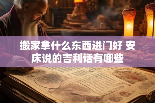 搬家拿什么东西进门好 安床说的吉利话有哪些