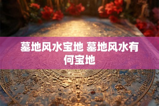 墓地风水宝地 墓地风水有何宝地