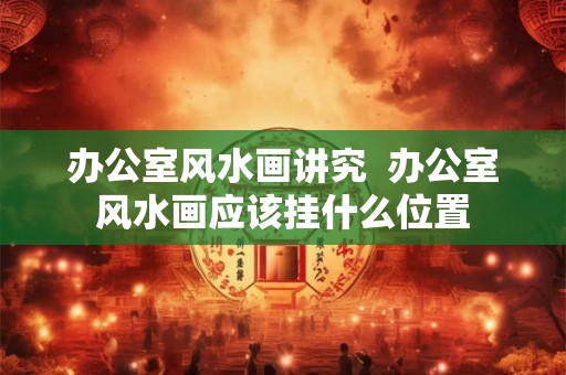 办公室风水画讲究  办公室风水画应该挂什么位置