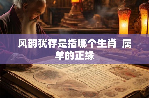 风韵犹存是指哪个生肖  属羊的正缘