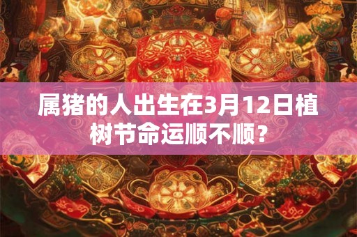 属猪的人出生在3月12日植树节命运顺不顺? 属猪的人出生在3月12日植树节命运顺不顺?
