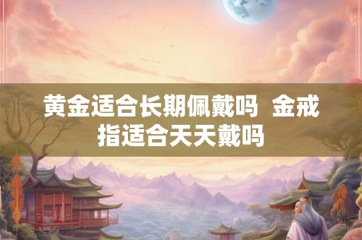 黄金适合长期佩戴吗  金戒指适合天天戴吗