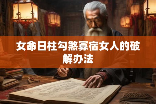 女命日柱勾煞寡宿女人的破解办法