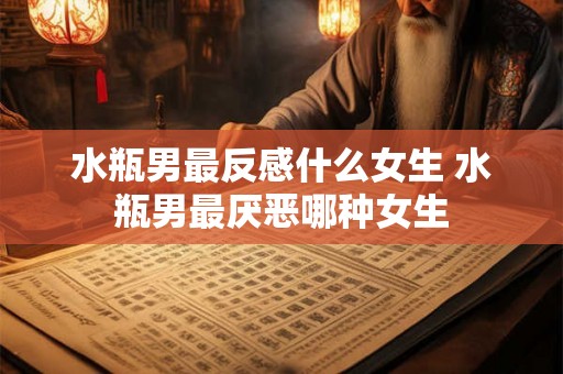 水瓶男最反感什么女生 水瓶男最厌恶哪种女生