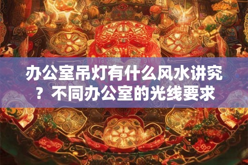 办公室吊灯有什么风水讲究？不同办公室的光线要求