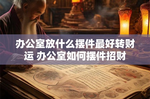 办公室放什么摆件最好转财运 办公室如何摆件招财