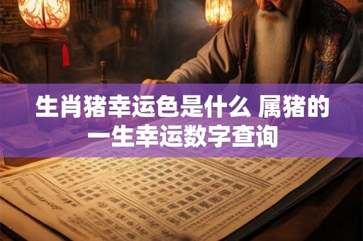 生肖猪幸运色是什么 属猪的一生幸运数字查询 生肖猪幸运色是什么 属猪的一生幸运数字查询
