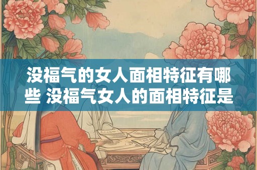 没福气的女人面相特征有哪些 没福气女人的面相特征是什么 没福气的女人面相特征有哪些 没福气女人的面相特征是什么