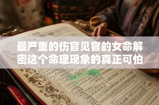 最严重的伤官见官的女命解密这个命理现象的真正可怕之处