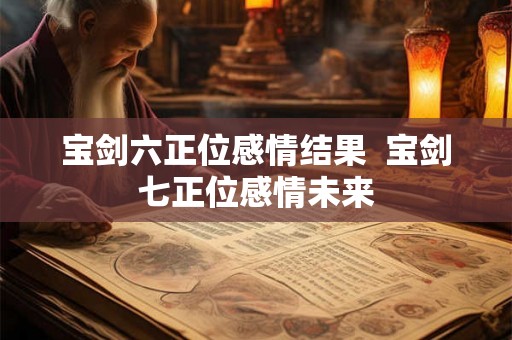 宝剑六正位感情结果 宝剑七正位感情未来 宝剑六正位感情结果 宝剑七正位感情未来