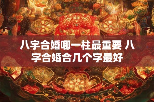 八字合婚哪一柱最重要 八字合婚合几个字最好