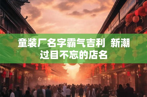 童装厂名字霸气吉利  新潮过目不忘的店名