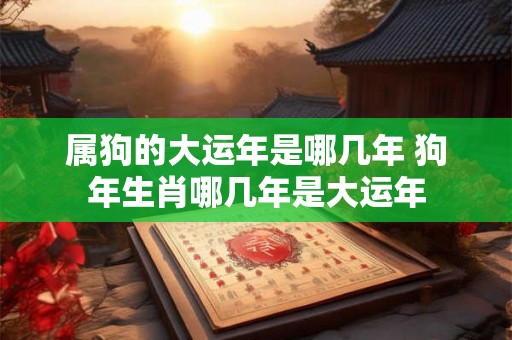 属狗的大运年是哪几年 狗年生肖哪几年是大运年