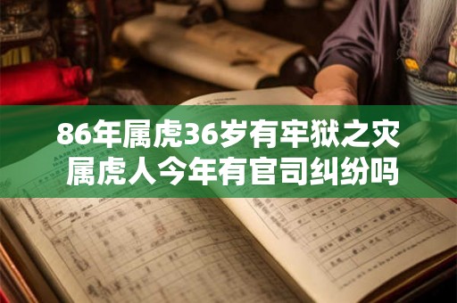 86年属虎36岁有牢狱之灾 属虎人今年有官司纠纷吗