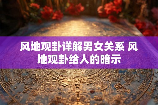 风地观卦详解男女关系 风地观卦给人的暗示