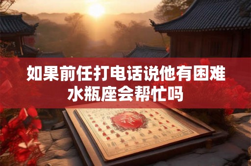如果前任打电话说他有困难水瓶座会帮忙吗