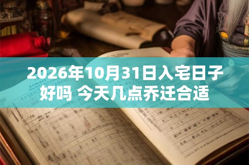 2026年10月31日入宅日子好吗 今天几点乔迁合适