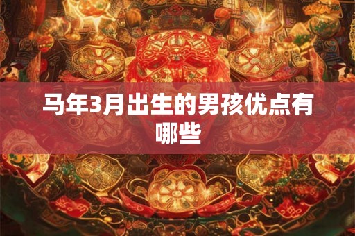 马年3月出生的男孩优点有哪些 马年3月出生的男孩优点有哪些
