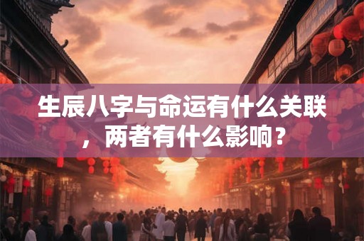 生辰八字与命运有什么关联,两者有什么影响? 生辰八字与命运有什么关联,两者有什么影响?