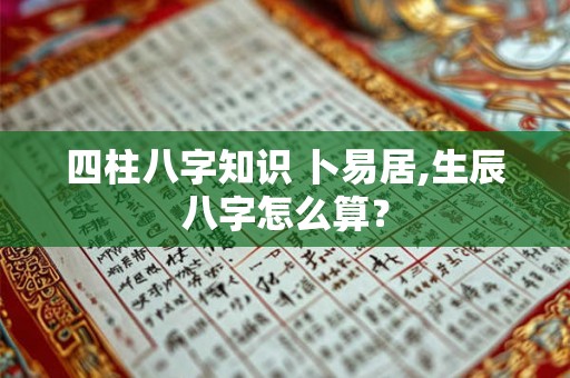 四柱八字知识 卜易居,生辰八字怎么算？