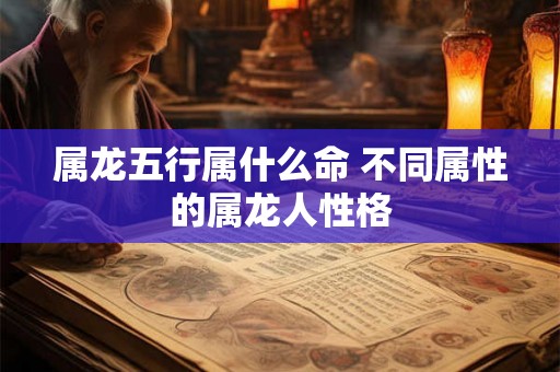 属龙五行属什么命 不同属性的属龙人性格