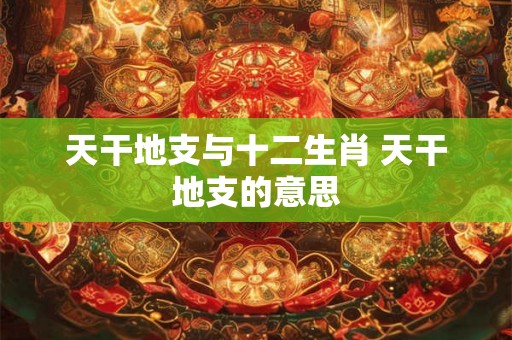 天干地支与十二生肖 天干地支的意思