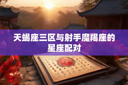 天蝎座三区与射手魔羯座的星座配对