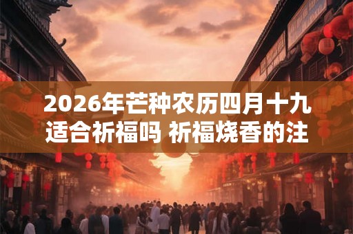 2026年芒种农历四月十九适合祈福吗 祈福烧香的注意事项