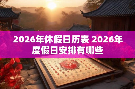 2026年休假日历表 2026年度假日安排有哪些