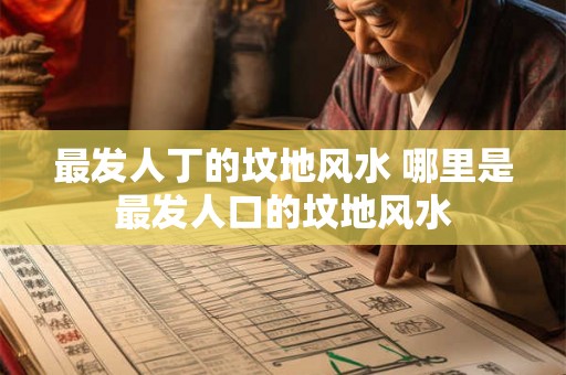 最发人丁的坟地风水 哪里是最发人口的坟地风水