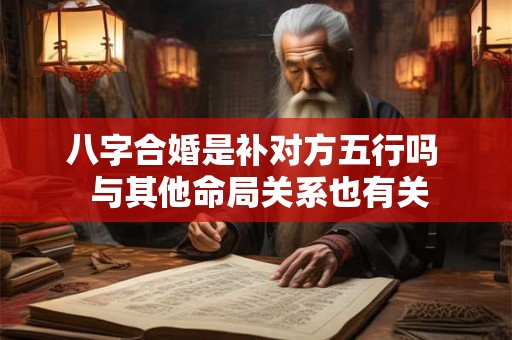八字合婚是补对方五行吗  与其他命局关系也有关