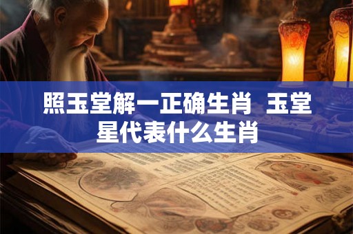 照玉堂解一正确生肖  玉堂星代表什么生肖