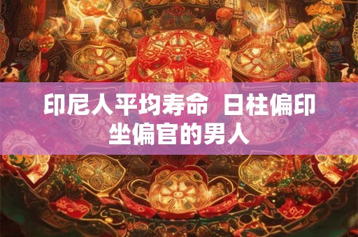 印尼人平均寿命  日柱偏印坐偏官的男人