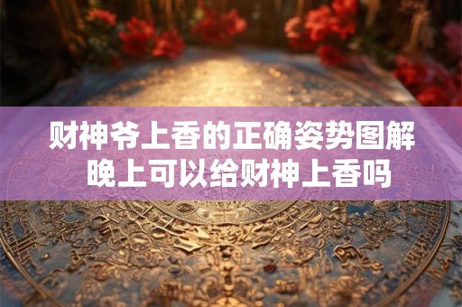 财神爷上香的正确姿势图解  晚上可以给财神上香吗