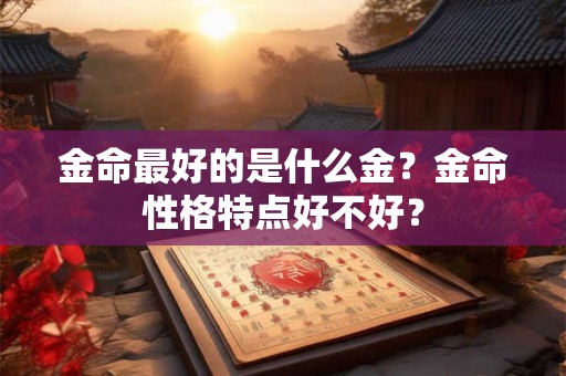 金命最好的是什么金?金命性格特点好不好? 金命最好的是什么金?金命性格特点好不好?