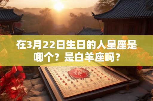 在3月22日生日的人星座是哪个？是白羊座吗？