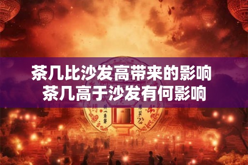 茶几比沙发高带来的影响 茶几高于沙发有何影响