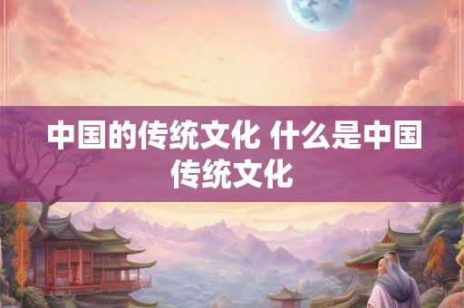 中国的传统文化 什么是中国传统文化
