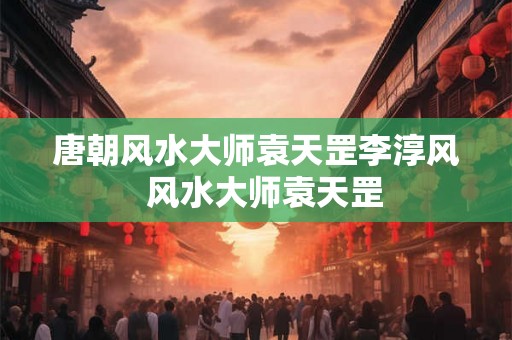 唐朝风水大师袁天罡李淳风  风水大师袁天罡