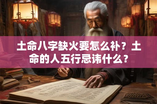 土命八字缺火要怎么补？土命的人五行忌讳什么？