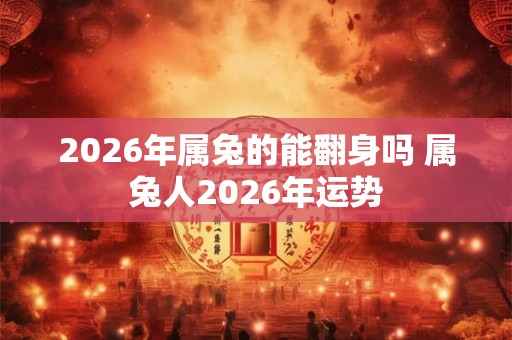 2026年属兔的能翻身吗 属兔人2026年运势