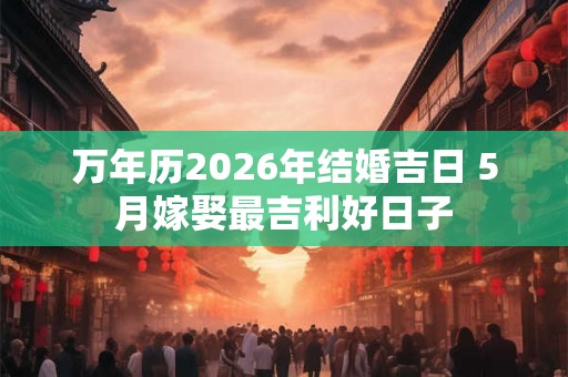万年历2026年结婚吉日 5月嫁娶最吉利好日子
